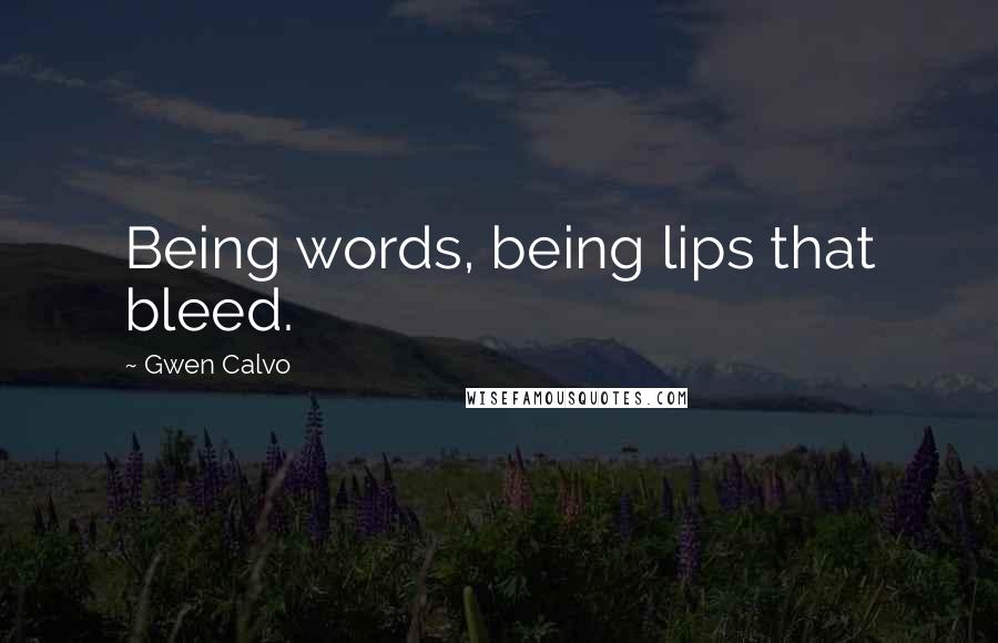 Gwen Calvo Quotes: Being words, being lips that bleed.