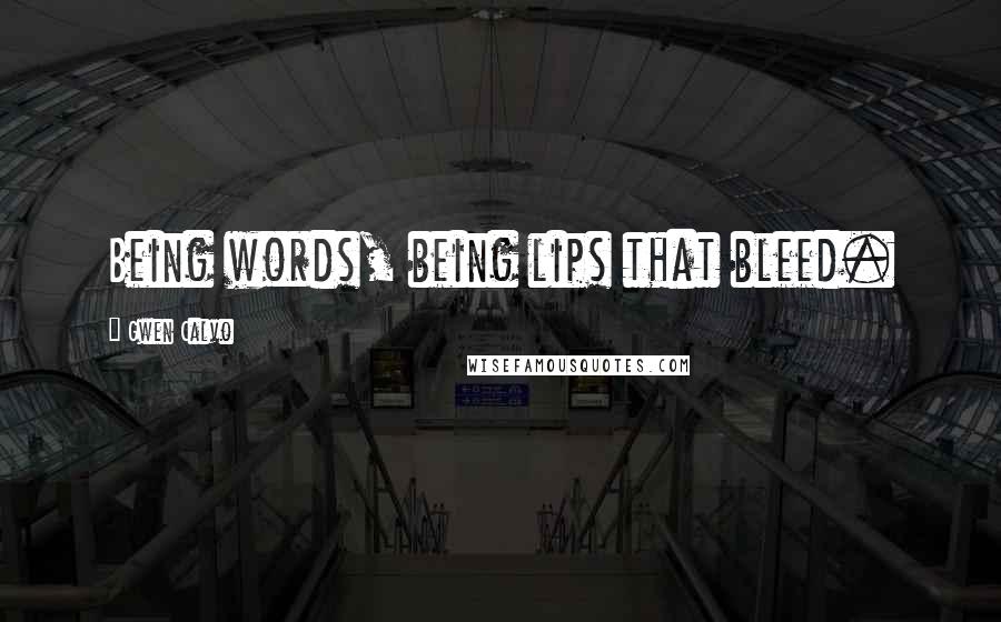 Gwen Calvo Quotes: Being words, being lips that bleed.