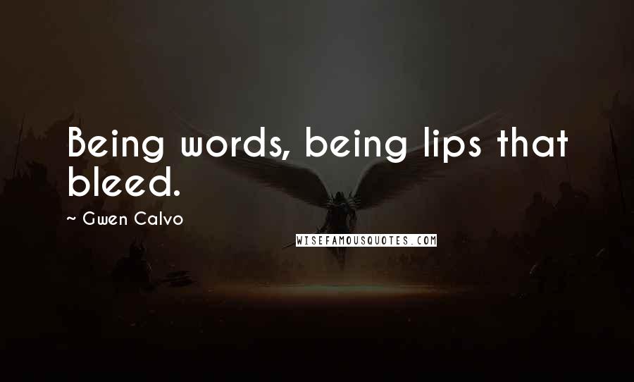 Gwen Calvo Quotes: Being words, being lips that bleed.