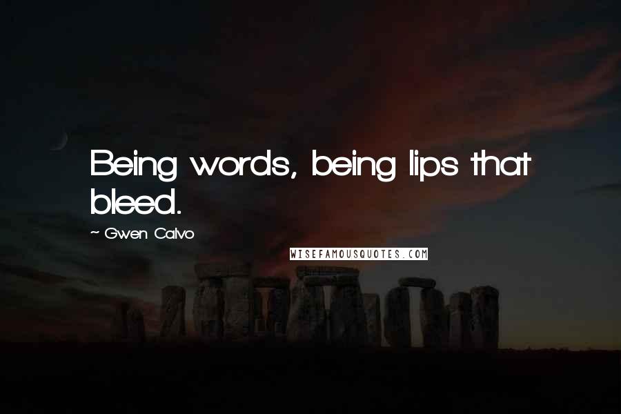 Gwen Calvo Quotes: Being words, being lips that bleed.