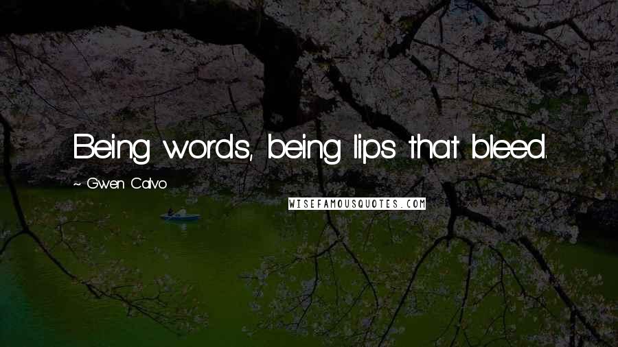 Gwen Calvo Quotes: Being words, being lips that bleed.