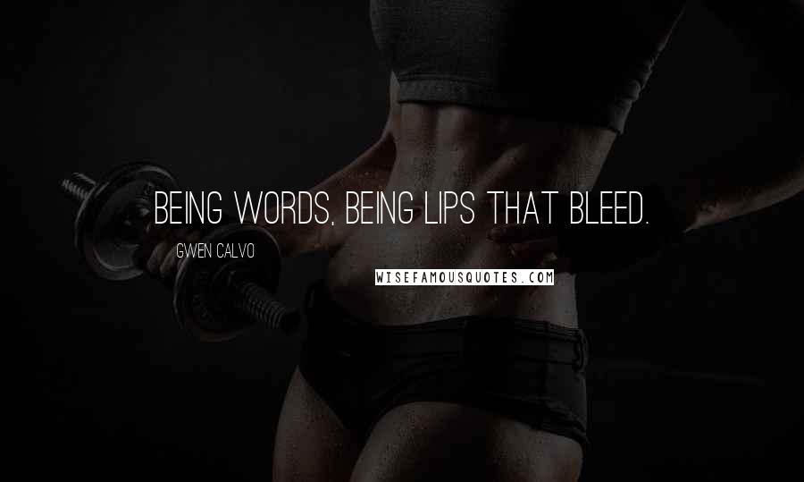 Gwen Calvo Quotes: Being words, being lips that bleed.