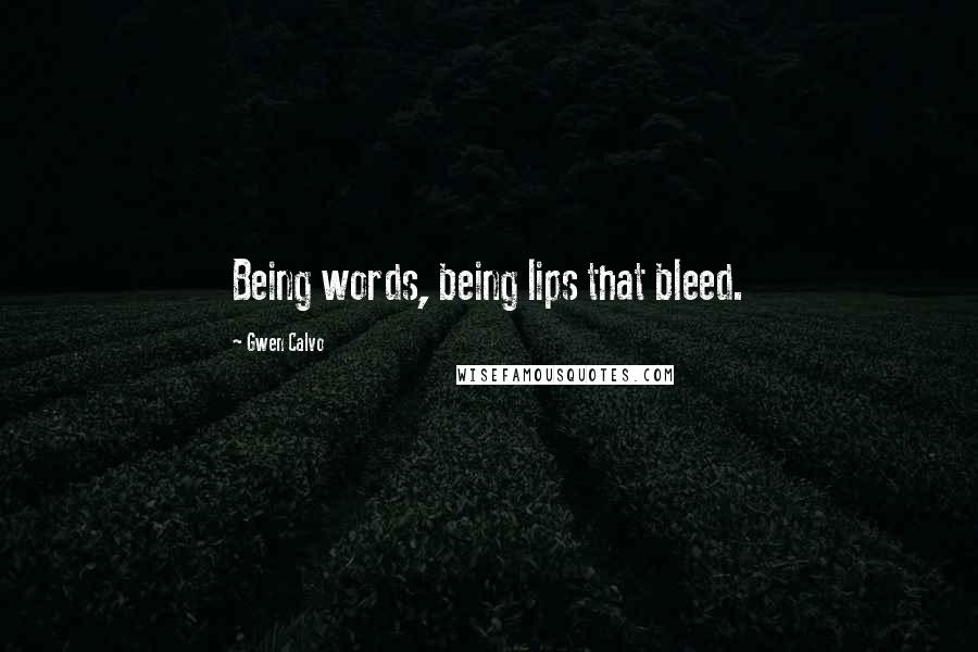 Gwen Calvo Quotes: Being words, being lips that bleed.