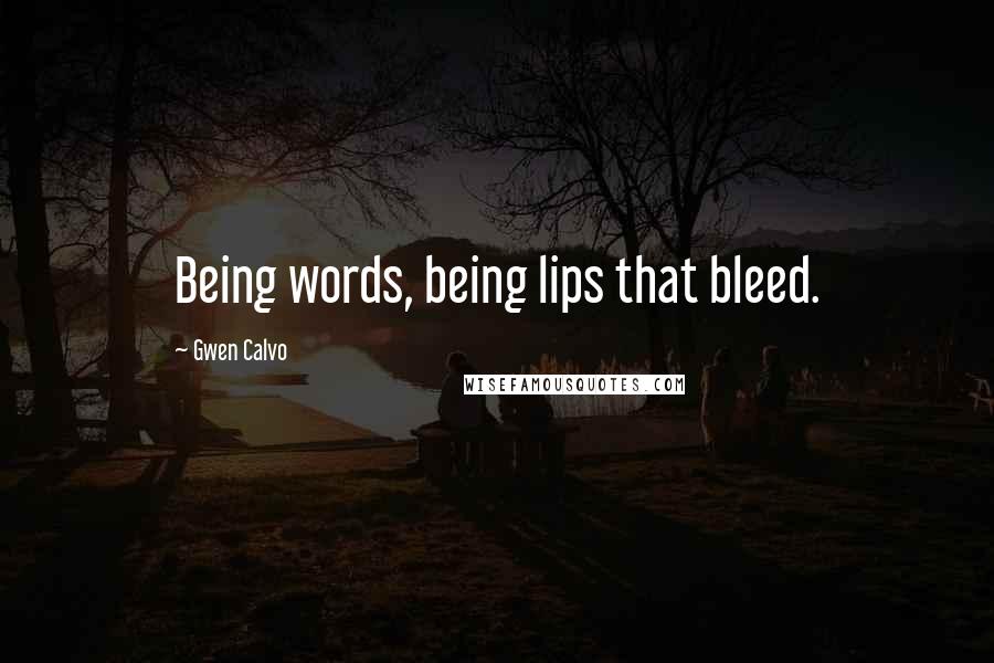 Gwen Calvo Quotes: Being words, being lips that bleed.