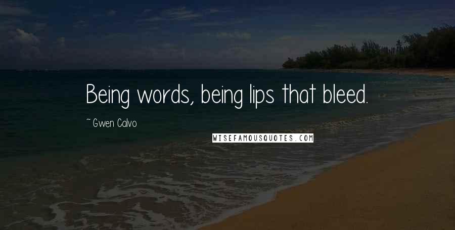 Gwen Calvo Quotes: Being words, being lips that bleed.