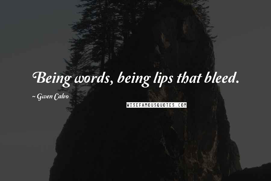 Gwen Calvo Quotes: Being words, being lips that bleed.