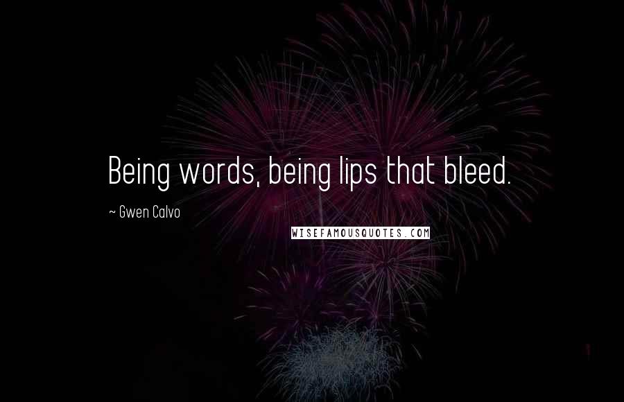 Gwen Calvo Quotes: Being words, being lips that bleed.