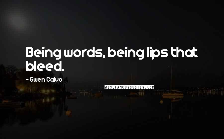 Gwen Calvo Quotes: Being words, being lips that bleed.