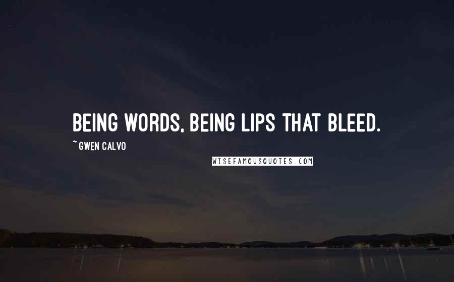 Gwen Calvo Quotes: Being words, being lips that bleed.