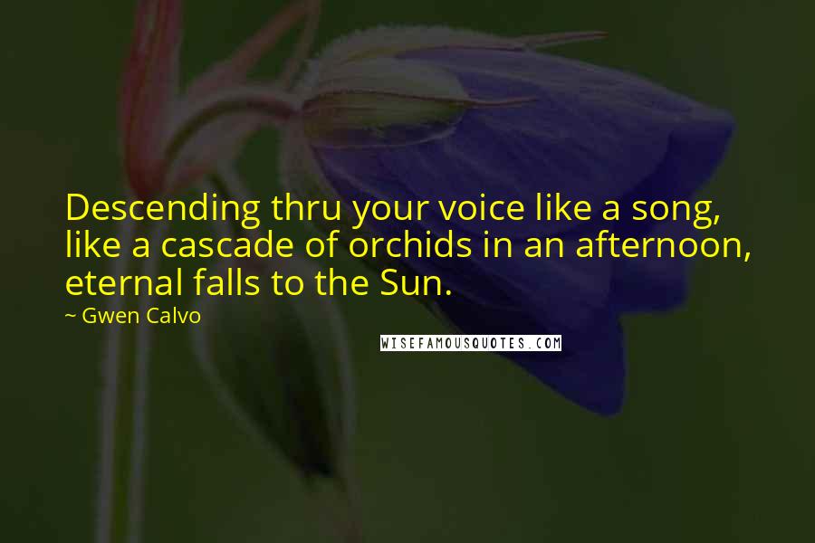 Gwen Calvo Quotes: Descending thru your voice like a song, like a cascade of orchids in an afternoon, eternal falls to the Sun.