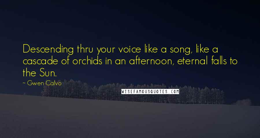 Gwen Calvo Quotes: Descending thru your voice like a song, like a cascade of orchids in an afternoon, eternal falls to the Sun.
