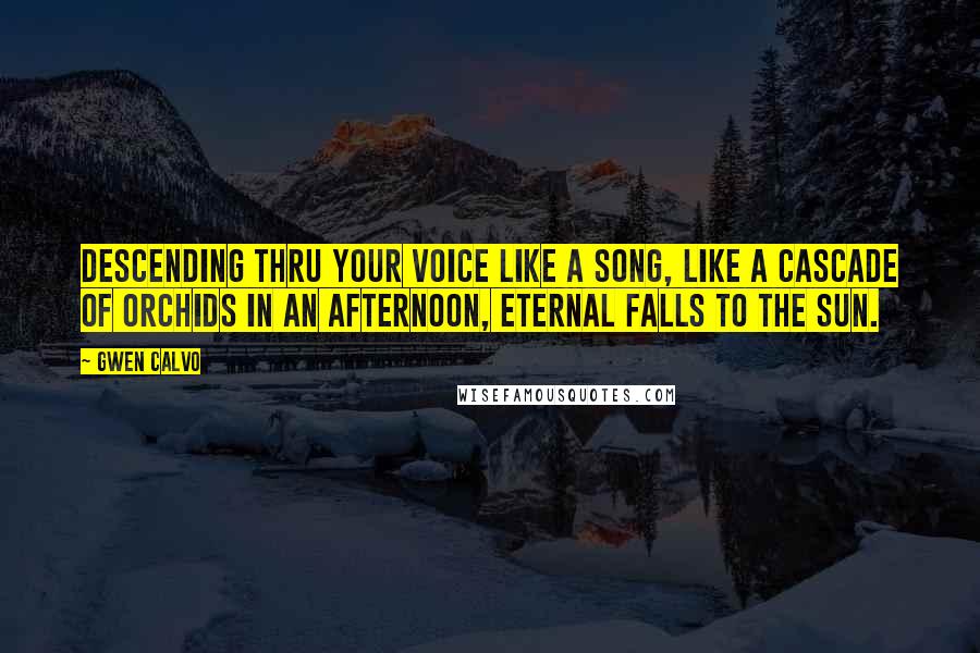 Gwen Calvo Quotes: Descending thru your voice like a song, like a cascade of orchids in an afternoon, eternal falls to the Sun.