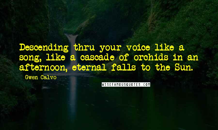 Gwen Calvo Quotes: Descending thru your voice like a song, like a cascade of orchids in an afternoon, eternal falls to the Sun.