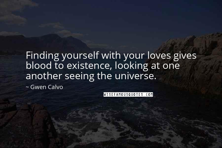 Gwen Calvo Quotes: Finding yourself with your loves gives blood to existence, looking at one another seeing the universe.