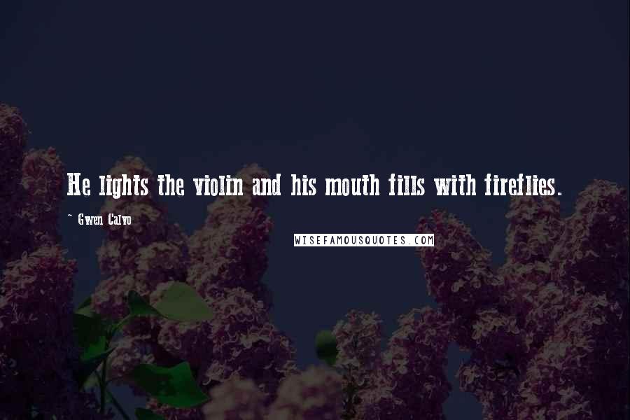 Gwen Calvo Quotes: He lights the violin and his mouth fills with fireflies.