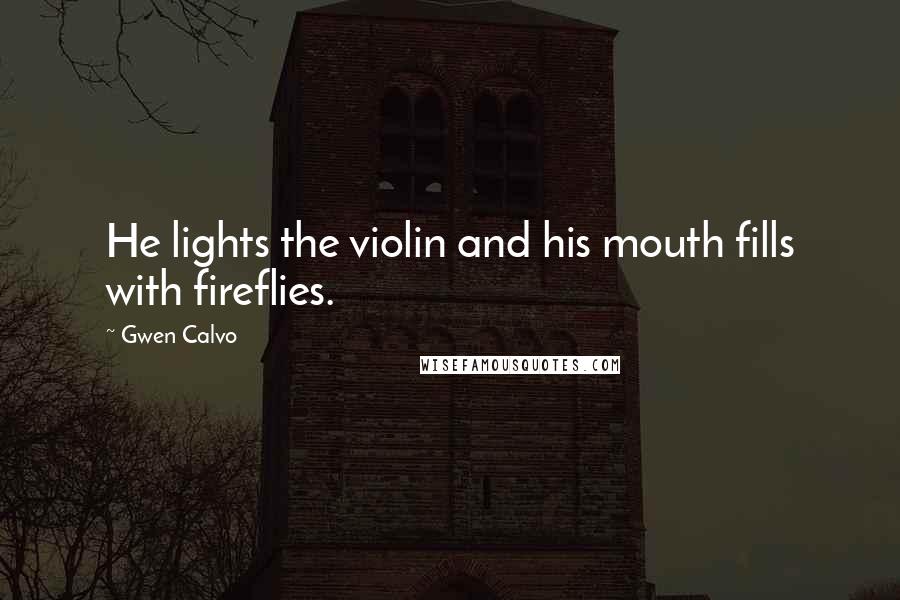 Gwen Calvo Quotes: He lights the violin and his mouth fills with fireflies.