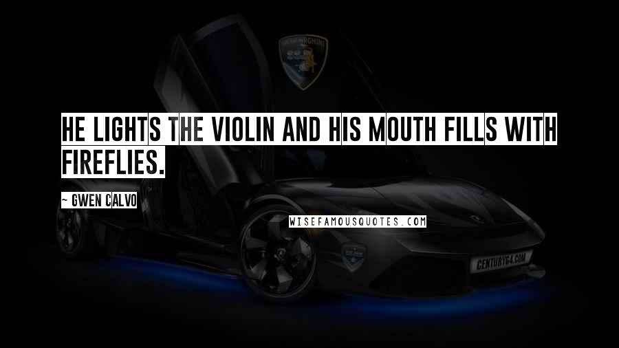 Gwen Calvo Quotes: He lights the violin and his mouth fills with fireflies.