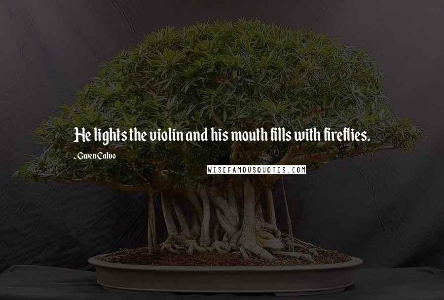 Gwen Calvo Quotes: He lights the violin and his mouth fills with fireflies.