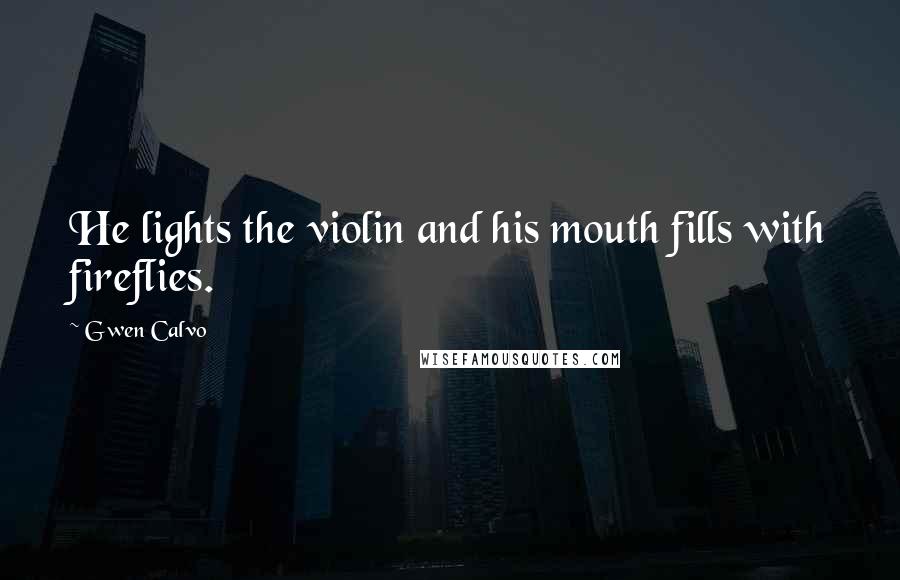 Gwen Calvo Quotes: He lights the violin and his mouth fills with fireflies.