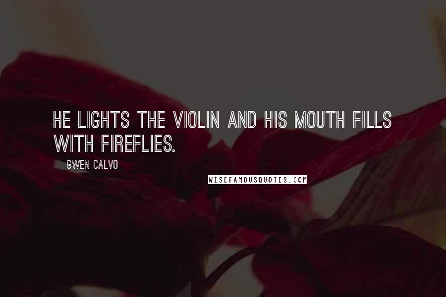 Gwen Calvo Quotes: He lights the violin and his mouth fills with fireflies.