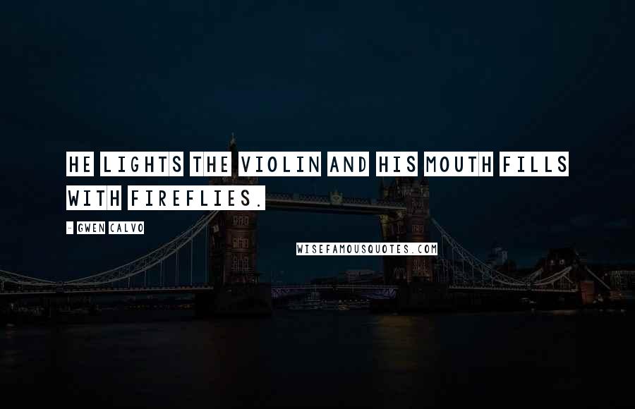 Gwen Calvo Quotes: He lights the violin and his mouth fills with fireflies.
