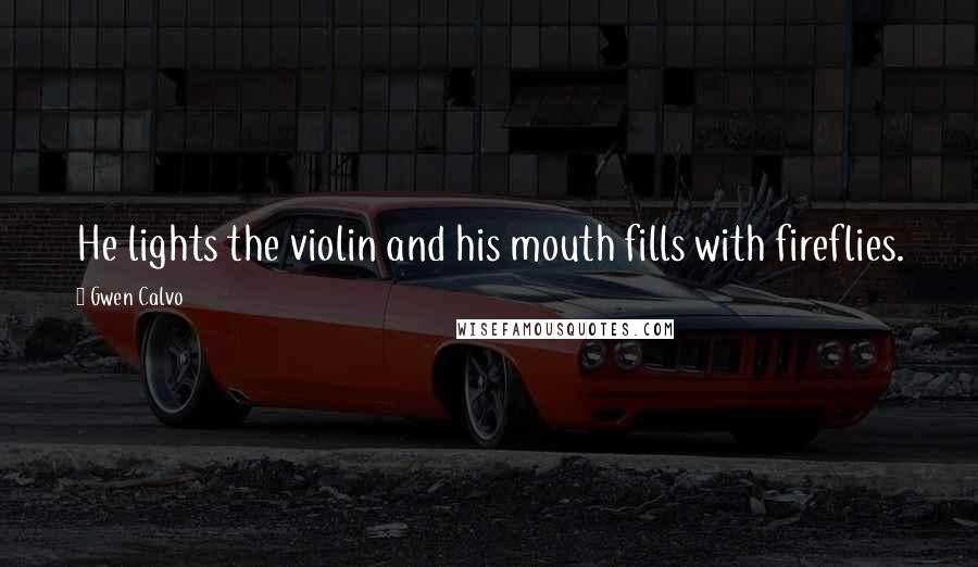 Gwen Calvo Quotes: He lights the violin and his mouth fills with fireflies.