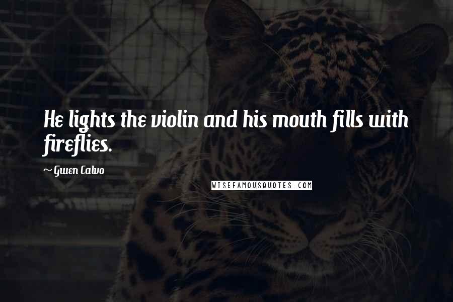 Gwen Calvo Quotes: He lights the violin and his mouth fills with fireflies.