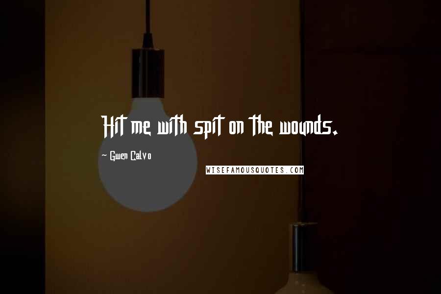 Gwen Calvo Quotes: Hit me with spit on the wounds.