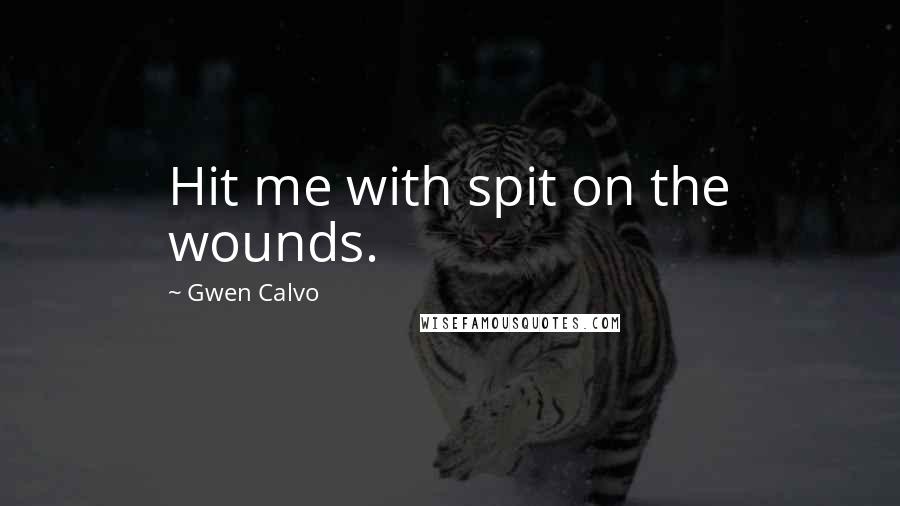 Gwen Calvo Quotes: Hit me with spit on the wounds.