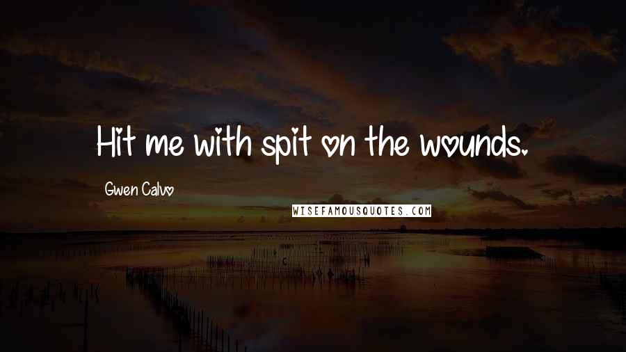 Gwen Calvo Quotes: Hit me with spit on the wounds.