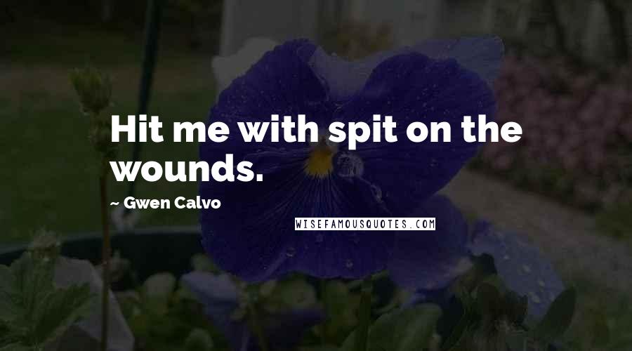 Gwen Calvo Quotes: Hit me with spit on the wounds.