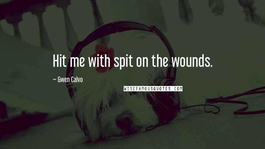Gwen Calvo Quotes: Hit me with spit on the wounds.