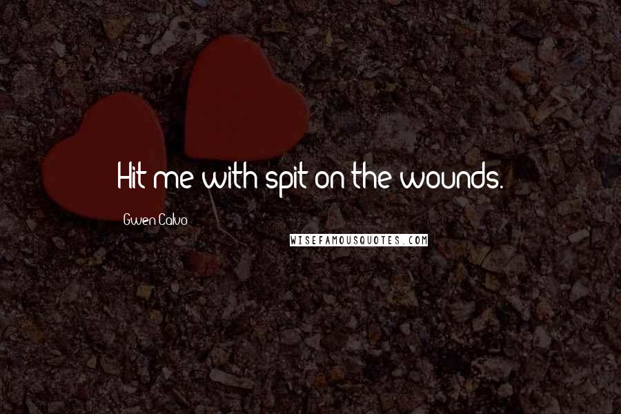 Gwen Calvo Quotes: Hit me with spit on the wounds.