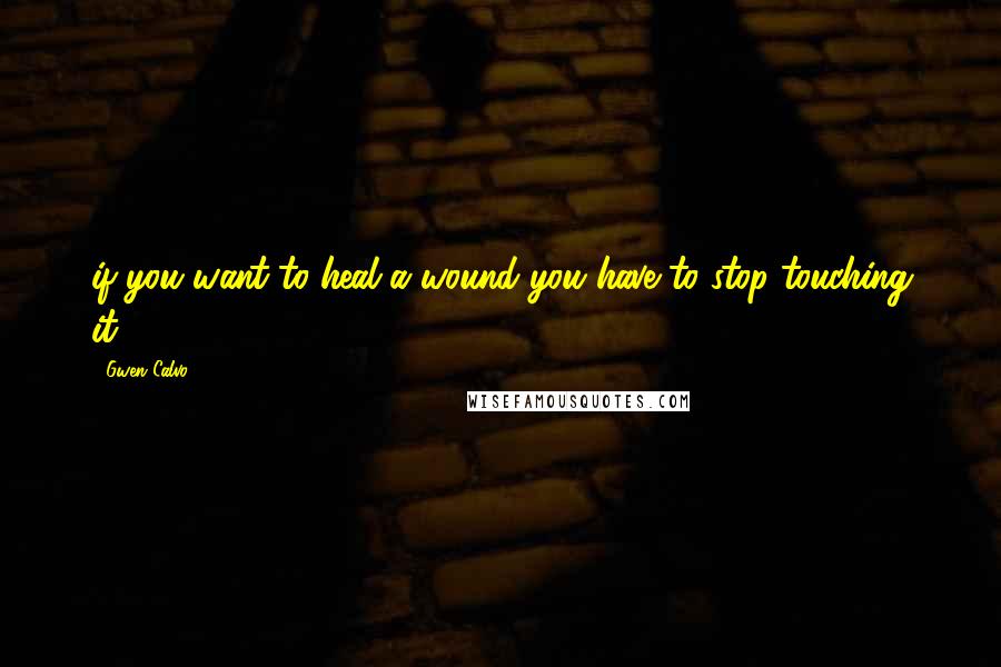 Gwen Calvo Quotes: if you want to heal a wound you have to stop touching it.