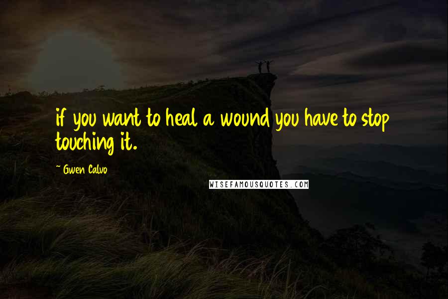 Gwen Calvo Quotes: if you want to heal a wound you have to stop touching it.