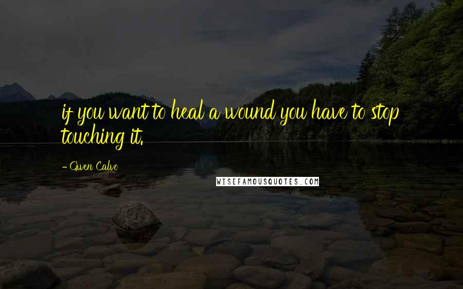 Gwen Calvo Quotes: if you want to heal a wound you have to stop touching it.