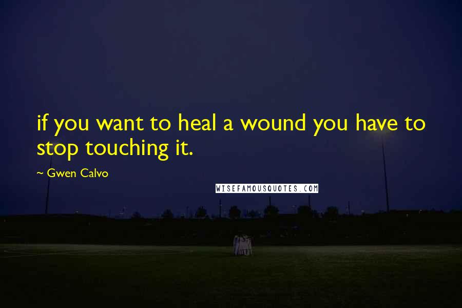 Gwen Calvo Quotes: if you want to heal a wound you have to stop touching it.
