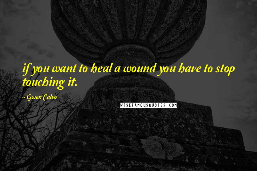 Gwen Calvo Quotes: if you want to heal a wound you have to stop touching it.