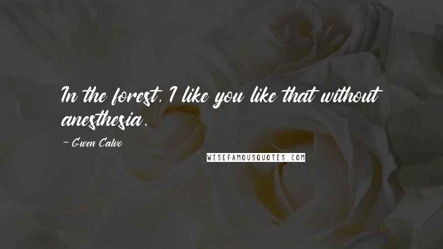 Gwen Calvo Quotes: In the forest, I like you like that without anesthesia.