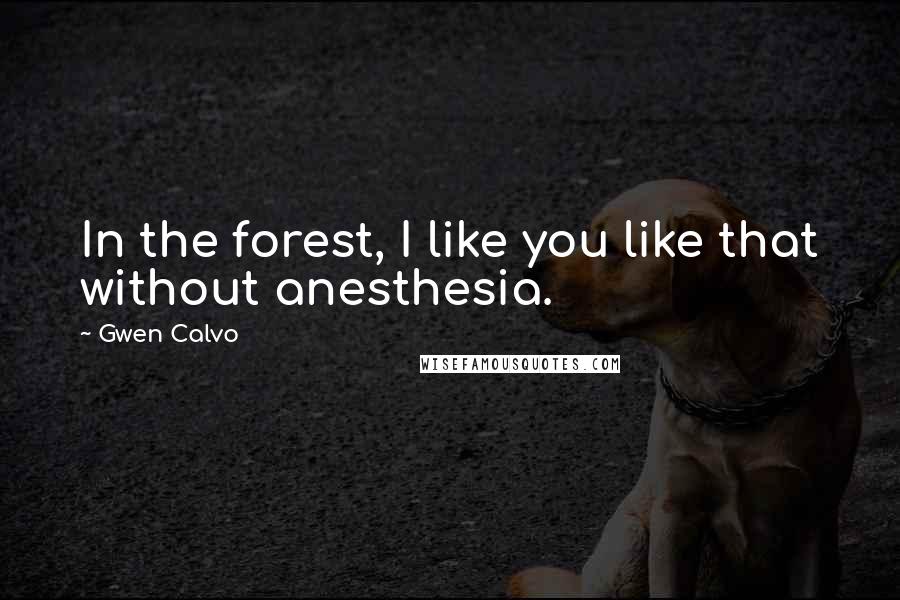 Gwen Calvo Quotes: In the forest, I like you like that without anesthesia.
