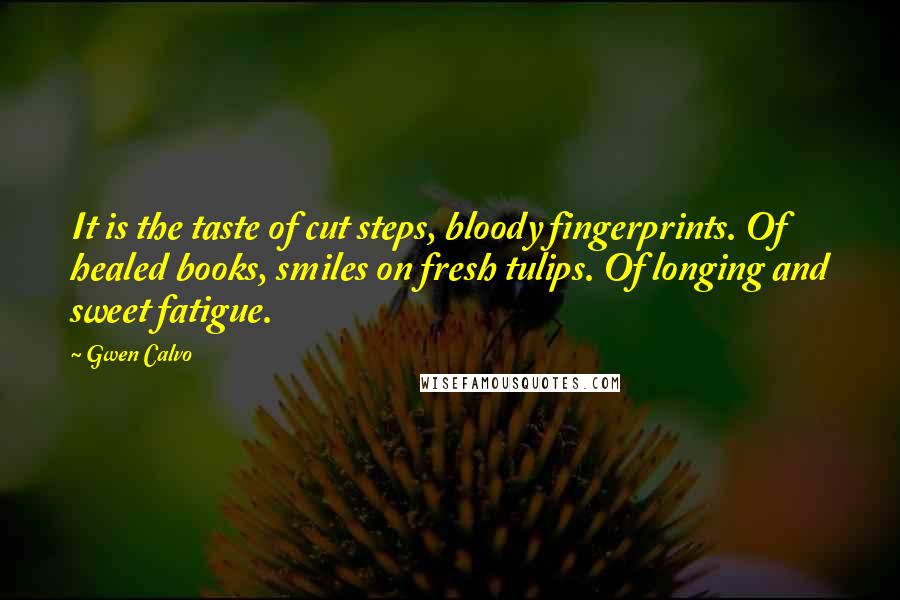 Gwen Calvo Quotes: It is the taste of cut steps, bloody fingerprints. Of healed books, smiles on fresh tulips. Of longing and sweet fatigue.