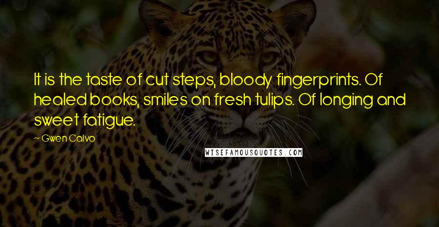 Gwen Calvo Quotes: It is the taste of cut steps, bloody fingerprints. Of healed books, smiles on fresh tulips. Of longing and sweet fatigue.