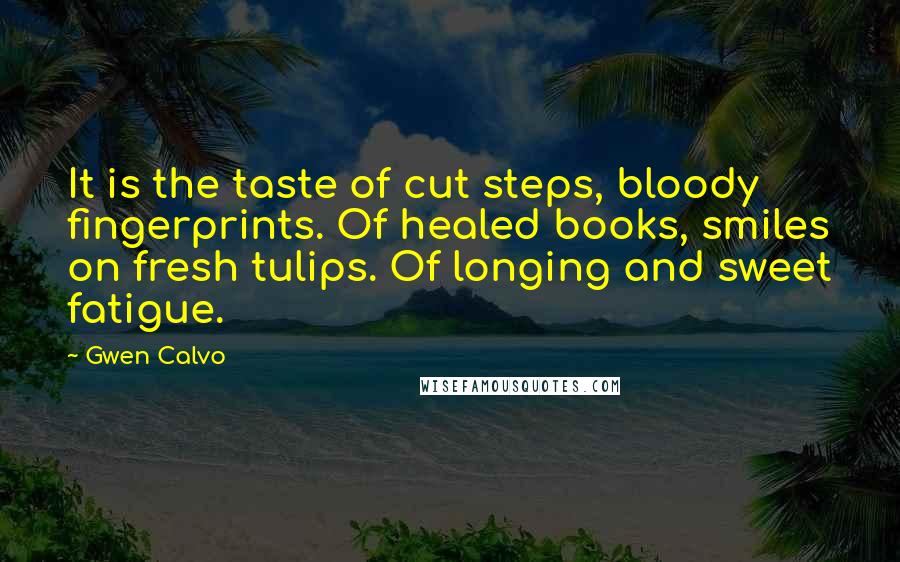 Gwen Calvo Quotes: It is the taste of cut steps, bloody fingerprints. Of healed books, smiles on fresh tulips. Of longing and sweet fatigue.