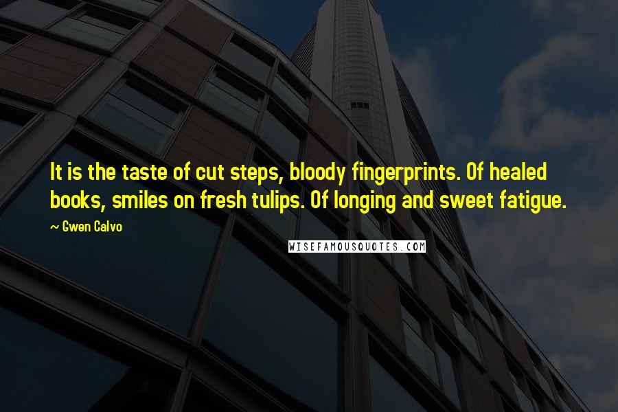 Gwen Calvo Quotes: It is the taste of cut steps, bloody fingerprints. Of healed books, smiles on fresh tulips. Of longing and sweet fatigue.