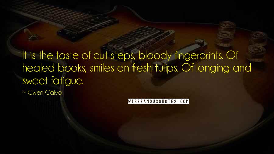 Gwen Calvo Quotes: It is the taste of cut steps, bloody fingerprints. Of healed books, smiles on fresh tulips. Of longing and sweet fatigue.