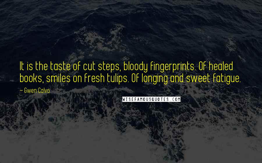 Gwen Calvo Quotes: It is the taste of cut steps, bloody fingerprints. Of healed books, smiles on fresh tulips. Of longing and sweet fatigue.