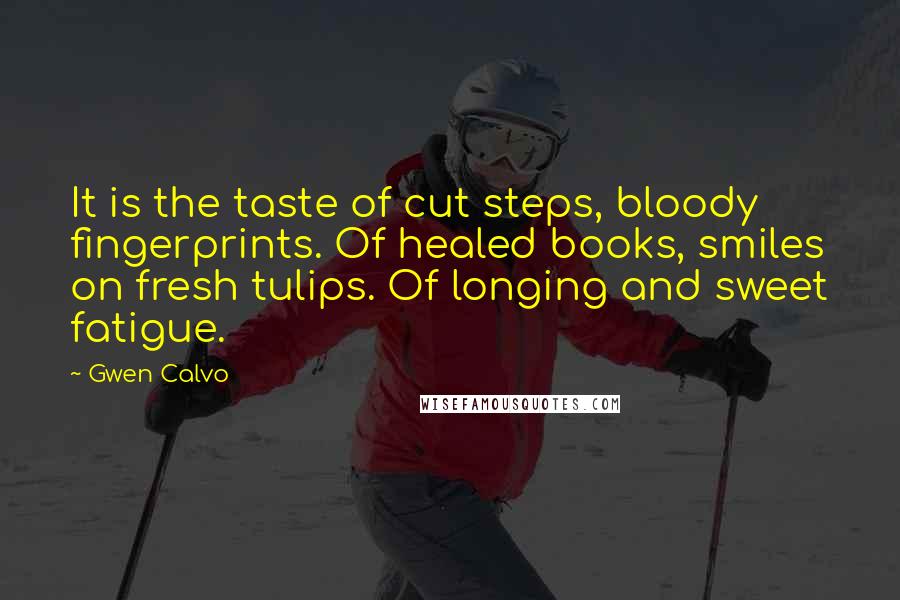 Gwen Calvo Quotes: It is the taste of cut steps, bloody fingerprints. Of healed books, smiles on fresh tulips. Of longing and sweet fatigue.