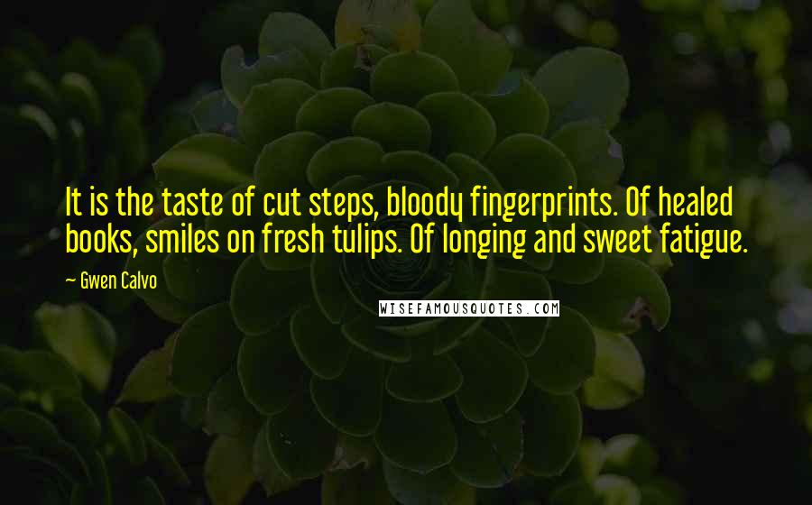 Gwen Calvo Quotes: It is the taste of cut steps, bloody fingerprints. Of healed books, smiles on fresh tulips. Of longing and sweet fatigue.