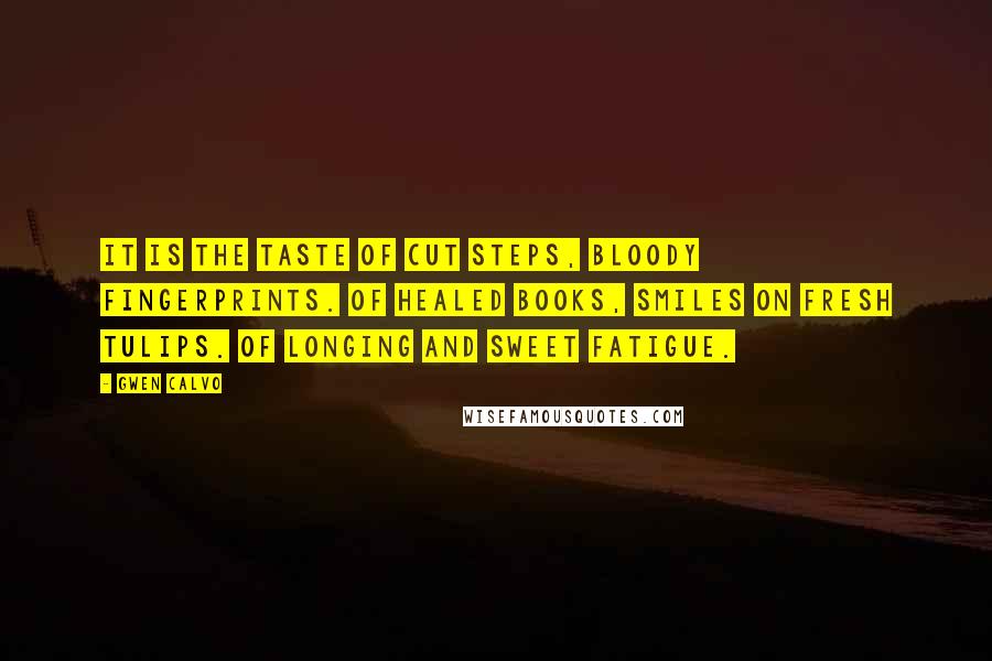 Gwen Calvo Quotes: It is the taste of cut steps, bloody fingerprints. Of healed books, smiles on fresh tulips. Of longing and sweet fatigue.