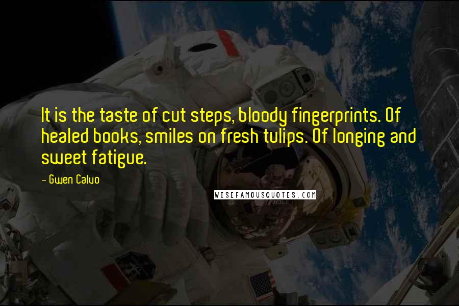 Gwen Calvo Quotes: It is the taste of cut steps, bloody fingerprints. Of healed books, smiles on fresh tulips. Of longing and sweet fatigue.